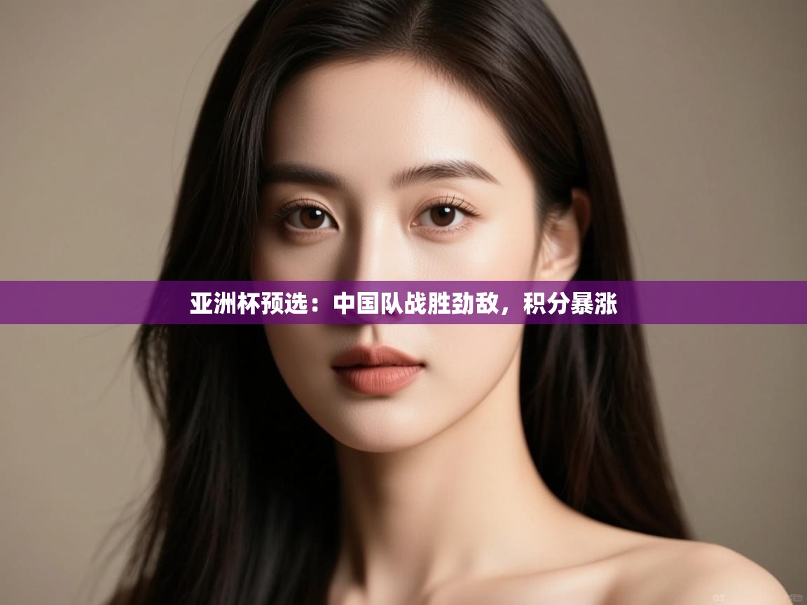 亚洲杯预选:中国队战胜劲敌,积分暴涨 第2张